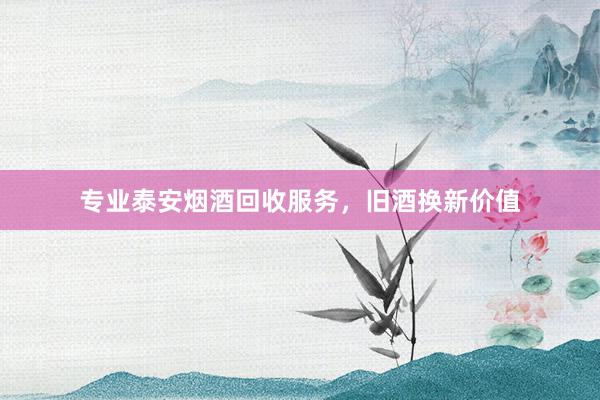 专业泰安烟酒回收服务，旧酒换新价值