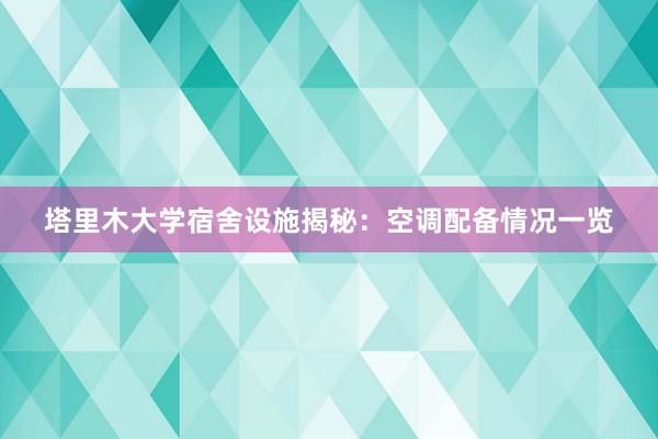 塔里木大学宿舍设施揭秘：空调配备情况一览