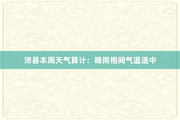 沛县本周天气算计：晴雨相间气温适中