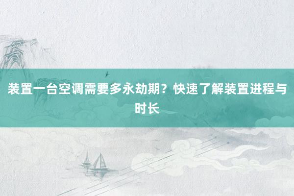 装置一台空调需要多永劫期？快速了解装置进程与时长