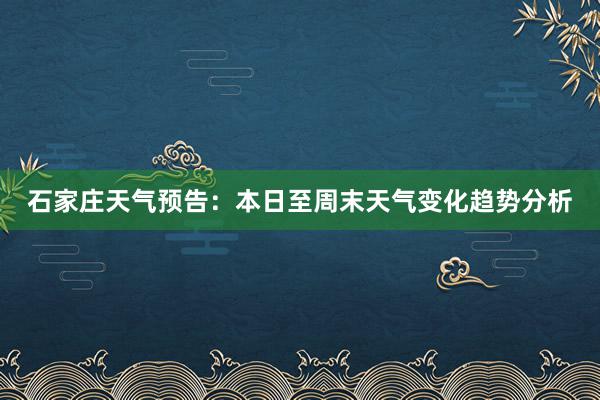 石家庄天气预告：本日至周末天气变化趋势分析