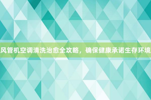 风管机空调清洗治愈全攻略，确保健康承诺生存环境