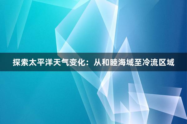 探索太平洋天气变化：从和睦海域至冷流区域